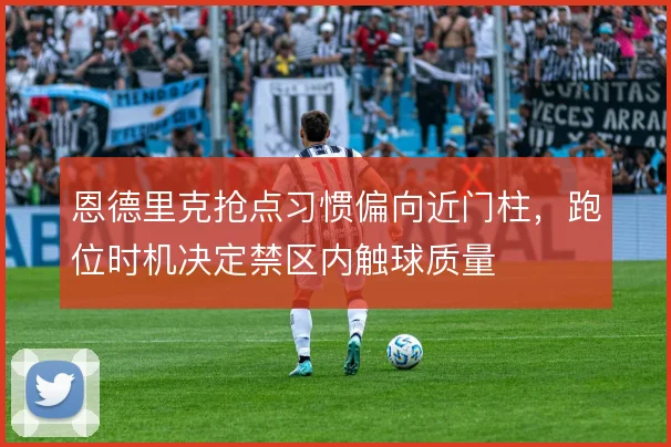 恩德里克抢点习惯偏向近门柱,跑位时机决定禁区内触球质量