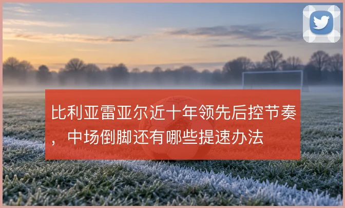 比利亚雷亚尔近十年领先后控节奏,中场倒脚还有哪些提速办法