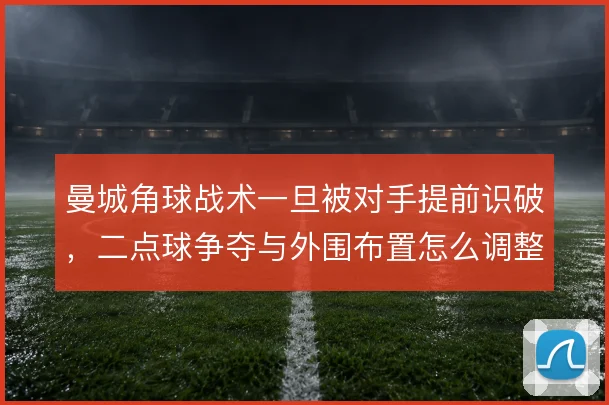 曼城角球战术一旦被对手提前识破，二点球争夺与外围布置怎么调整