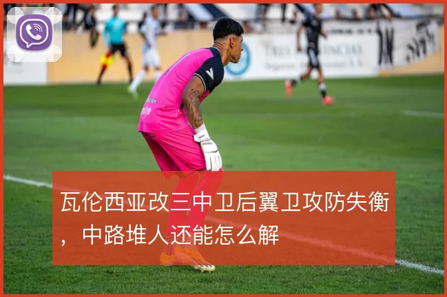 瓦伦西亚改三中卫后翼卫攻防失衡，中路堆人还能怎么解