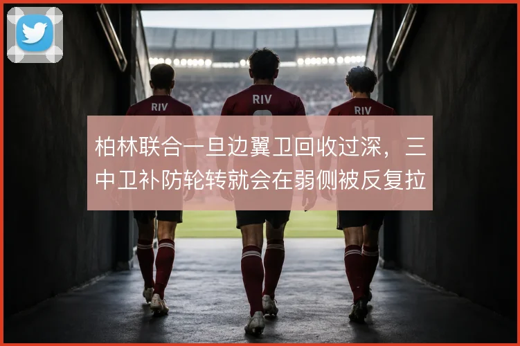 柏林联合一旦边翼卫回收过深，三中卫补防轮转就会在弱侧被反复拉扯