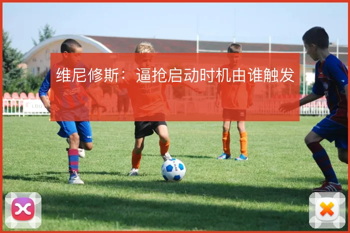 维尼修斯：逼抢启动时机由谁触发