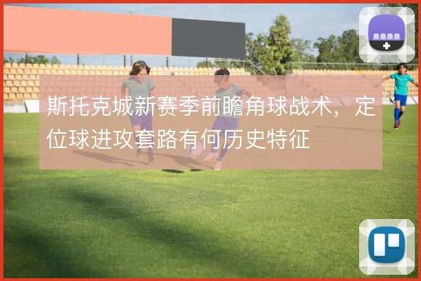 斯托克城新赛季前瞻角球战术，定位球进攻套路有何历史特征