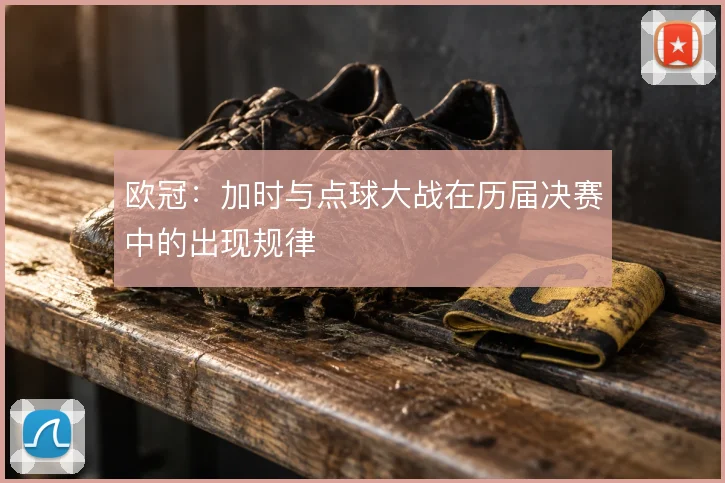 欧冠：加时与点球大战在历届决赛中的出现规律