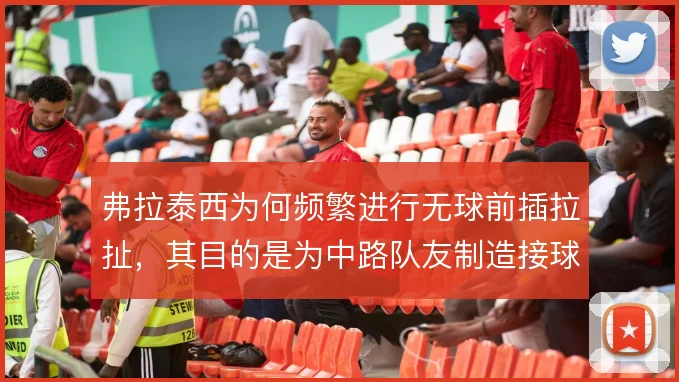 弗拉泰西为何频繁进行无球前插拉扯，其目的是为中路队友制造接球空间