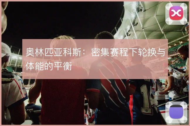 奥林匹亚科斯：密集赛程下轮换与体能的平衡