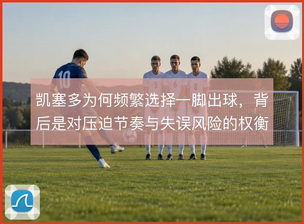 凯塞多为何频繁选择一脚出球,背后是对压迫节奏与失误风险的权衡