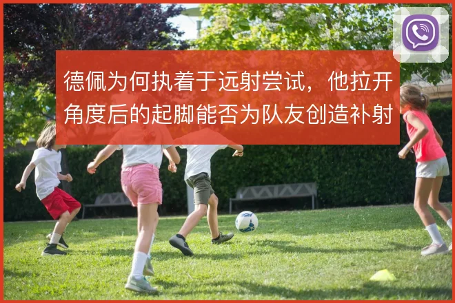 德佩为何执着于远射尝试，他拉开角度后的起脚能否为队友创造补射机会