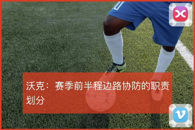 沃克：赛季前半程边路协防的职责划分