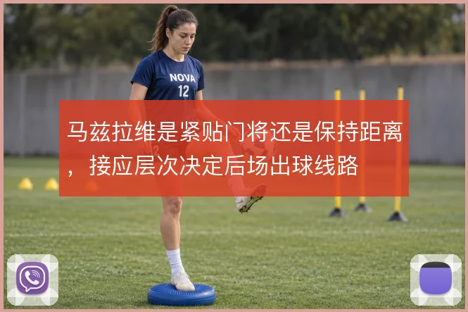 马兹拉维是紧贴门将还是保持距离，接应层次决定后场出球线路