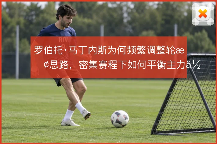 罗伯托·马丁内斯为何频繁调整轮换思路,密集赛程下如何平衡主力体能