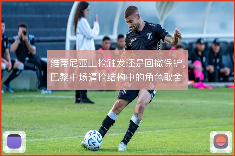 维蒂尼亚上抢触发还是回撤保护，巴黎中场逼抢结构中的角色取舍