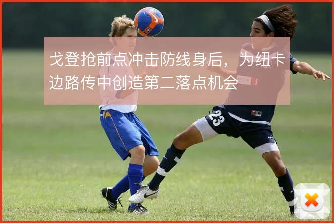 戈登抢前点冲击防线身后，为纽卡边路传中创造第二落点机会