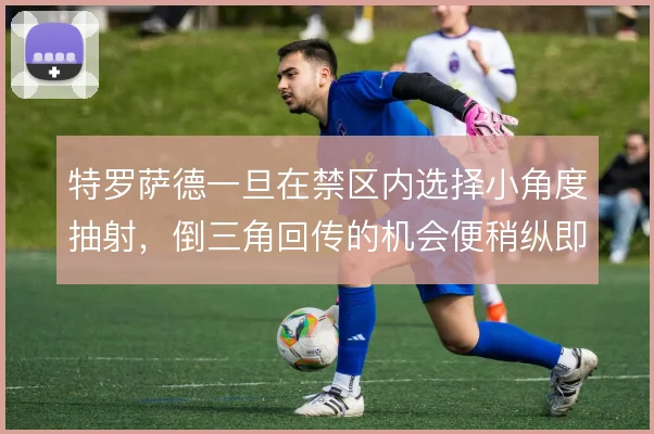 特罗萨德一旦在禁区内选择小角度抽射，倒三角回传的机会便稍纵即逝