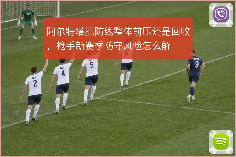 阿尔特塔把防线整体前压还是回收,枪手新赛季防守风险怎么解