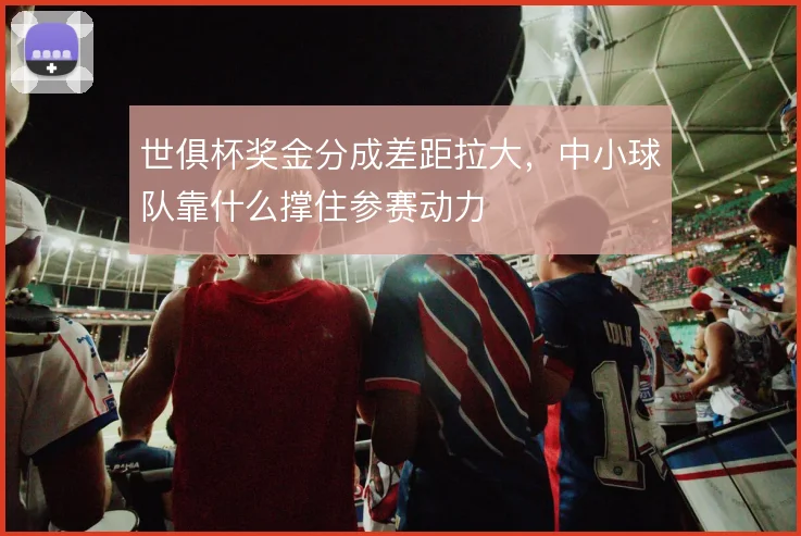 世俱杯奖金分成差距拉大，中小球队靠什么撑住参赛动力