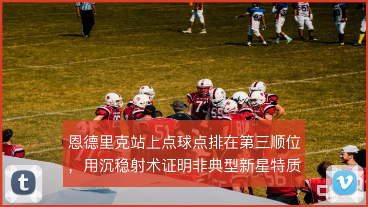 恩德里克站上点球点排在第三顺位,用沉稳射术证明非典型新星特质