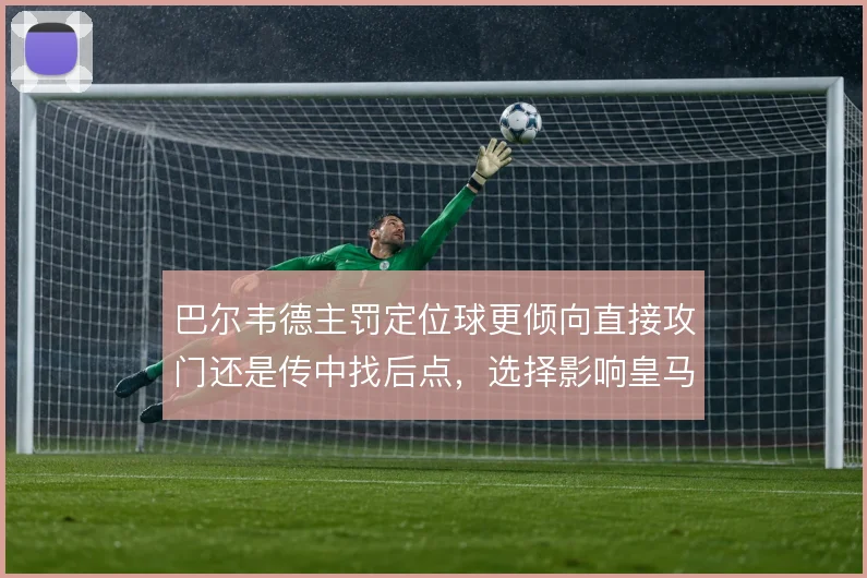 巴尔韦德主罚定位球更倾向直接攻门还是传中找后点，选择影响皇马禁区威胁