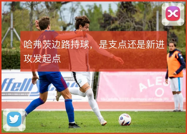 哈弗茨边路持球，是支点还是新进攻发起点