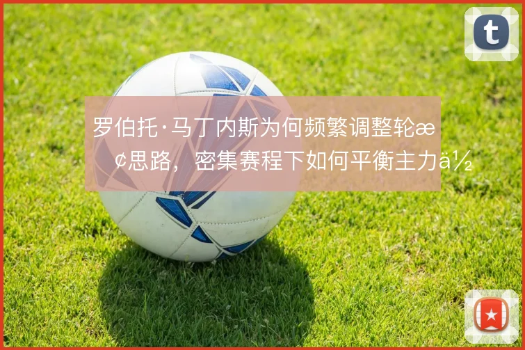 罗伯托·马丁内斯为何频繁调整轮换思路,密集赛程下如何平衡主力体能