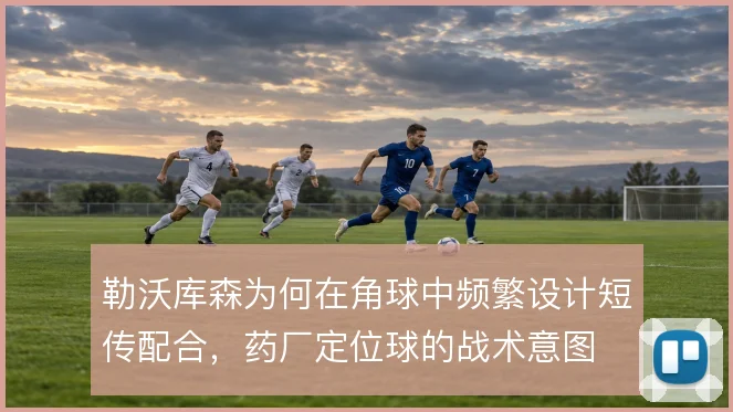 勒沃库森为何在角球中频繁设计短传配合,药厂定位球的战术意图
