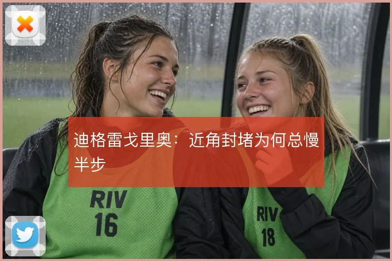 迪格雷戈里奥：近角封堵为何总慢半步