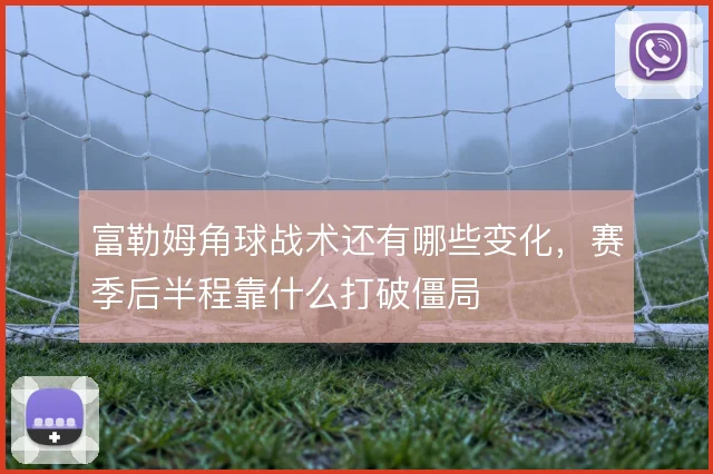 富勒姆角球战术还有哪些变化,赛季后半程靠什么打破僵局