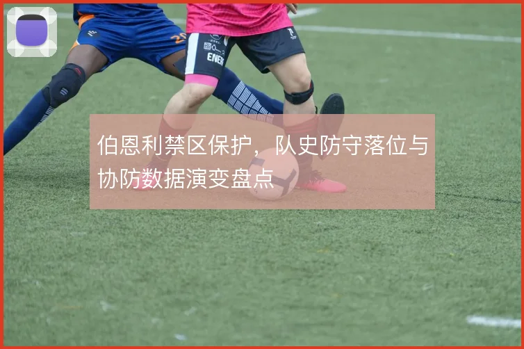 伯恩利禁区保护,队史防守落位与协防数据演变盘点