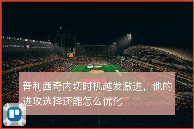 普利西奇内切时机越发激进，他的进攻选择还能怎么优化