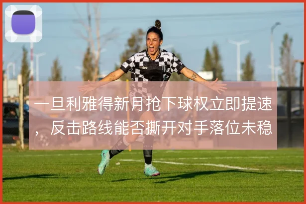 一旦利雅得新月抢下球权立即提速，反击路线能否撕开对手落位未稳的防线