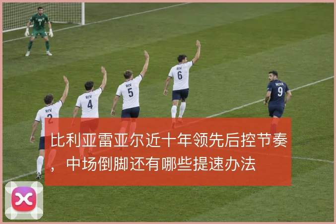 比利亚雷亚尔近十年领先后控节奏,中场倒脚还有哪些提速办法