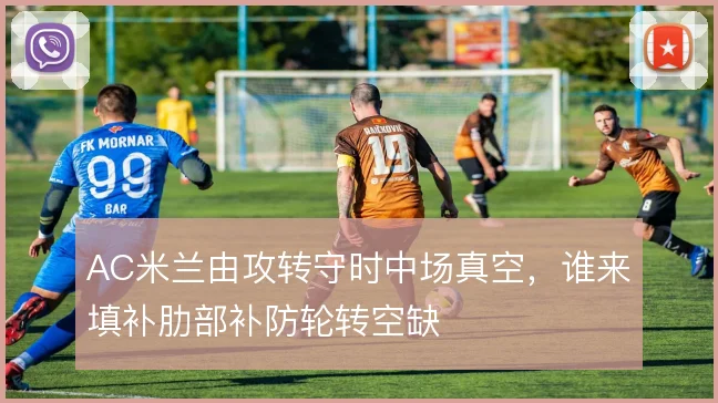 AC米兰由攻转守时中场真空，谁来填补肋部补防轮转空缺